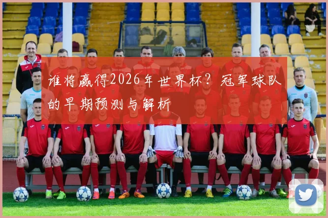 谁将赢得2026年世界杯？冠军球队的早期预测与解析