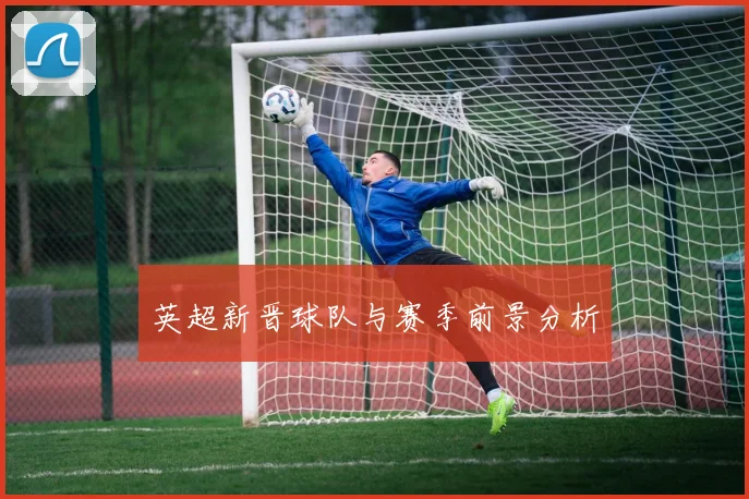 英超新晋球队与赛季前景分析