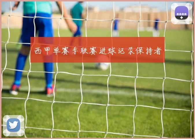 西甲单赛季联赛进球记录保持者