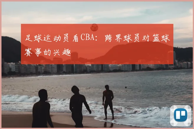 足球运动员看CBA：跨界球员对篮球赛事的兴趣