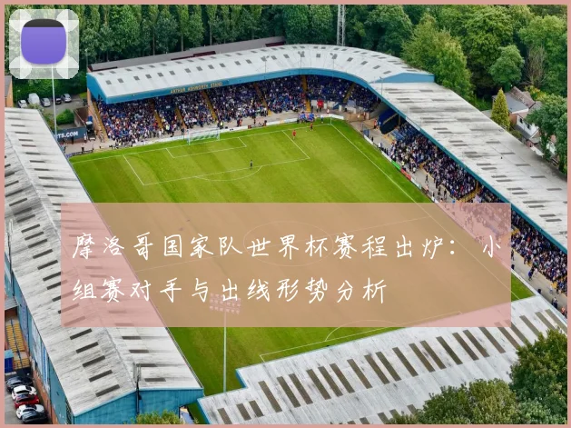 摩洛哥国家队世界杯赛程出炉：小组赛对手与出线形势分析
