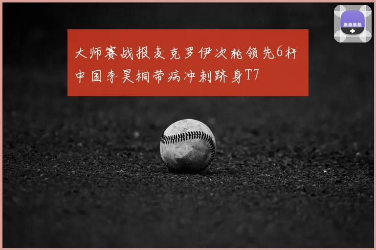大师赛战报麦克罗伊次轮领先6杆 中国李昊桐带病冲刺跻身T7
